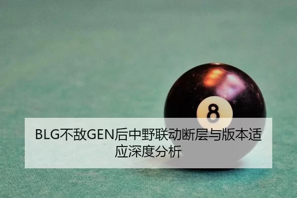 BLG不敌GEN后中野联动断层与版本适应深度分析