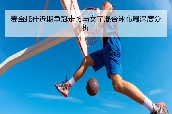 麦金托什近期争冠走势与女子混合泳布局深度分析