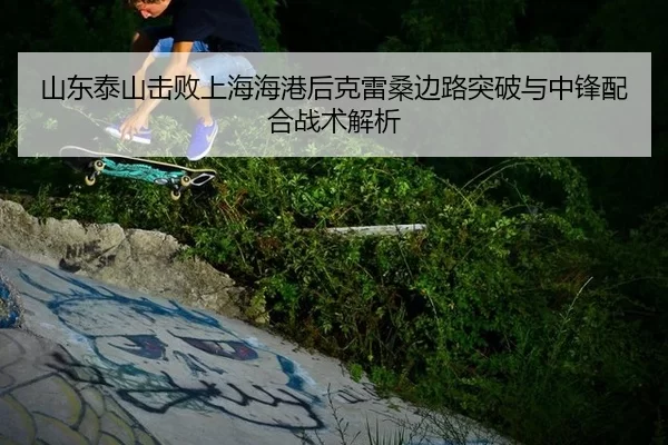 山东泰山击败上海海港后克雷桑边路突破与中锋配合战术解析