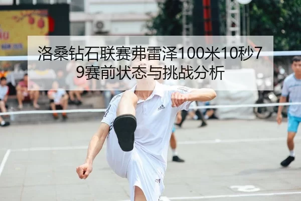 洛桑钻石联赛弗雷泽100米10秒79赛前状态与挑战分析