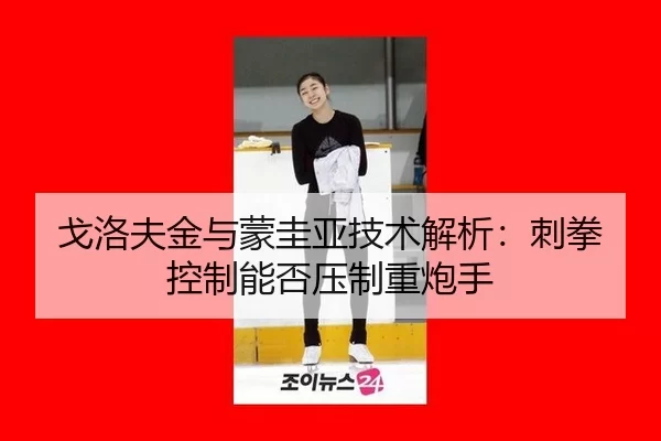 戈洛夫金与蒙圭亚技术解析：刺拳控制能否压制重炮手